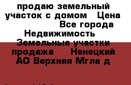 продаю земельный участок с домом › Цена ­ 1 500 000 - Все города Недвижимость » Земельные участки продажа   . Ненецкий АО,Верхняя Мгла д.